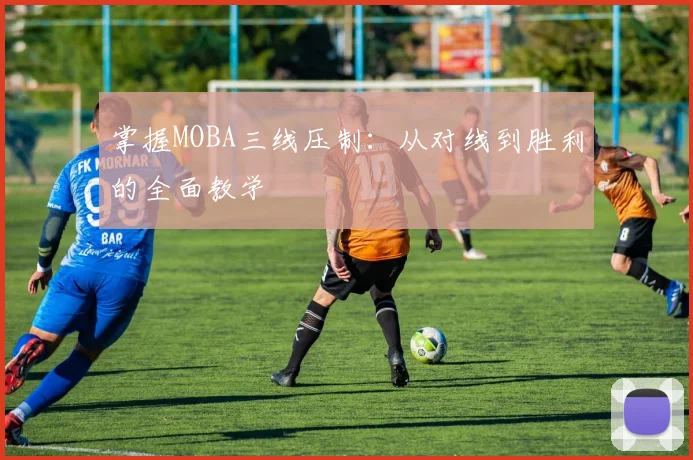 掌握MOBA三线压制：从对线到胜利的全面教学
