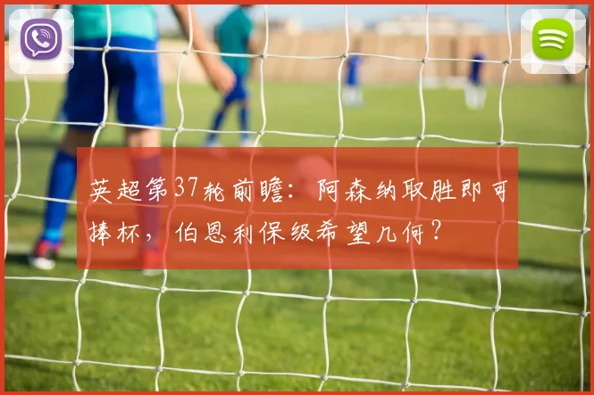 英超第37轮前瞻：阿森纳取胜即可捧杯，伯恩利保级希望几何？