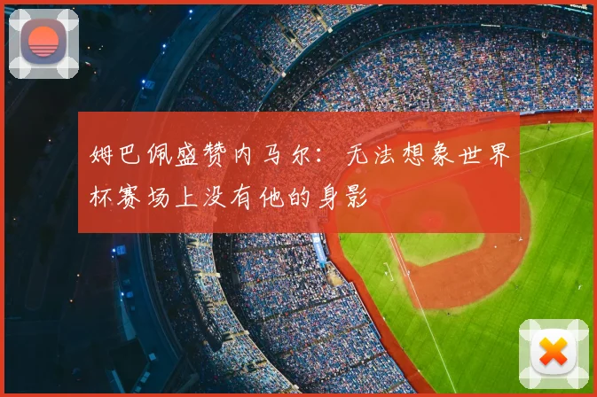 姆巴佩盛赞内马尔：无法想象世界杯赛场上没有他的身影