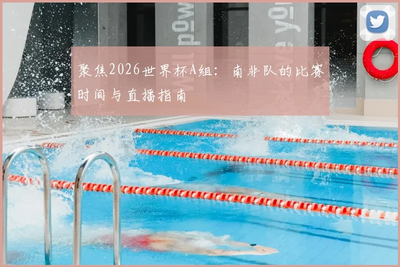 聚焦2026世界杯A组：南非队的比赛时间与直播指南