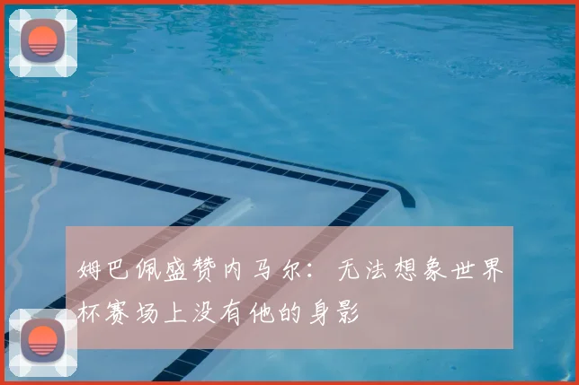 姆巴佩盛赞内马尔：无法想象世界杯赛场上没有他的身影
