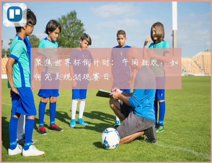 聚焦世界杯倒计时：午间狂欢，如何完美规划观赛日