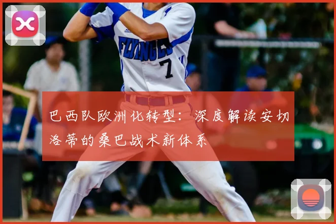 巴西队欧洲化转型：深度解读安切洛蒂的桑巴战术新体系
