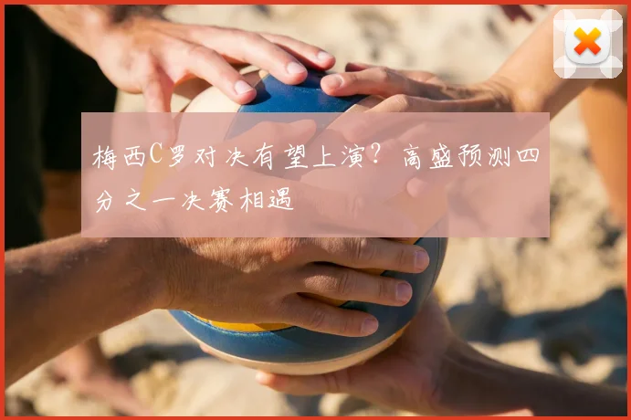 梅西C罗对决有望上演?高盛预测四分之一决赛相遇