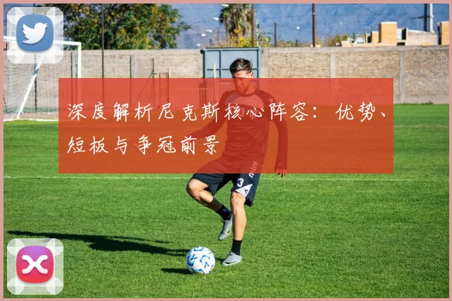 深度解析尼克斯核心阵容：优势、短板与争冠前景