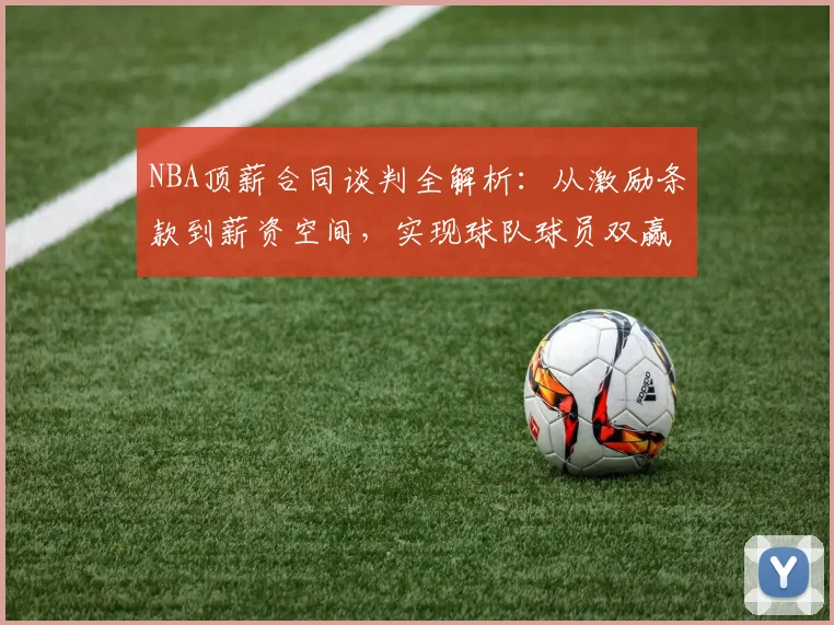 NBA顶薪合同谈判全解析：从激励条款到薪资空间，实现球队球员双赢的长远规划指南