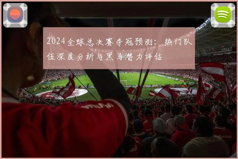 2024全球总决赛夺冠预测：热门队伍深度分析与黑马潜力评估