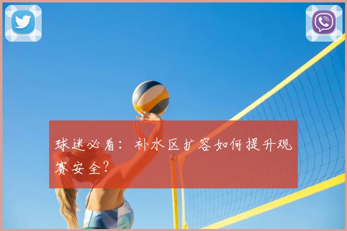 球迷必看：补水区扩容如何提升观赛安全？