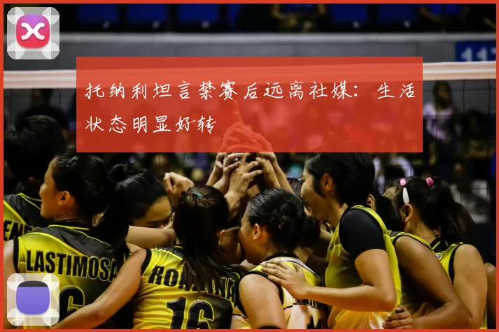 托纳利坦言禁赛后远离社媒：生活状态明显好转