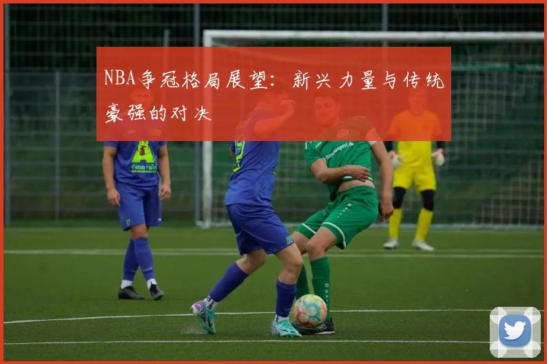 NBA争冠格局展望：新兴力量与传统豪强的对决