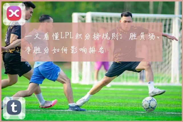 一文看懂LPL积分榜规则：胜负场、净胜分如何影响排名