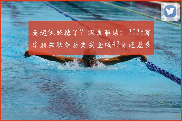 英超保级稳了？深度解读：2026赛季利兹联距历史安全线43分还差多远，BBC数据告诉你真相