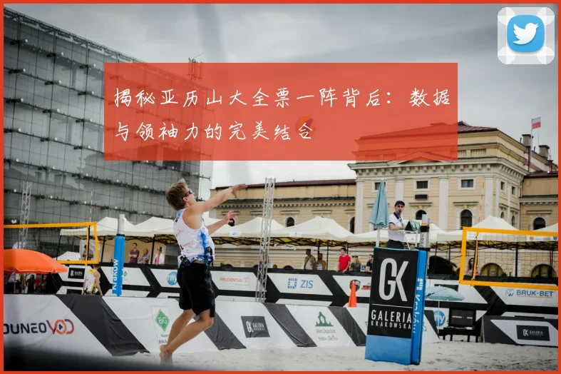 揭秘亚历山大全票一阵背后：数据与领袖力的完美结合