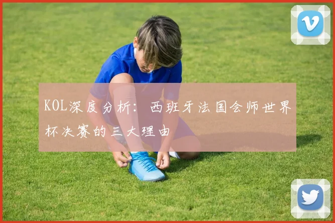 KOL深度分析：西班牙法国会师世界杯决赛的三大理由