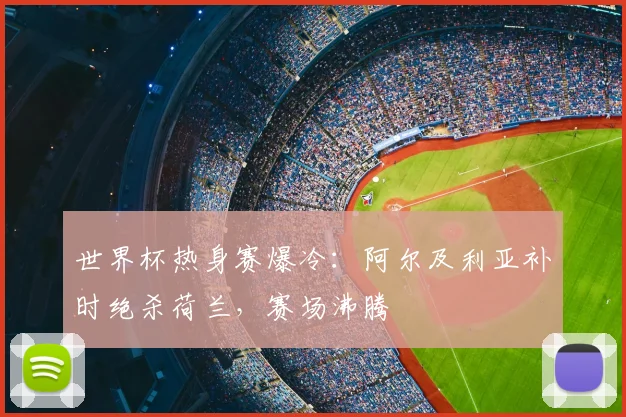世界杯热身赛爆冷：阿尔及利亚补时绝杀荷兰，赛场沸腾