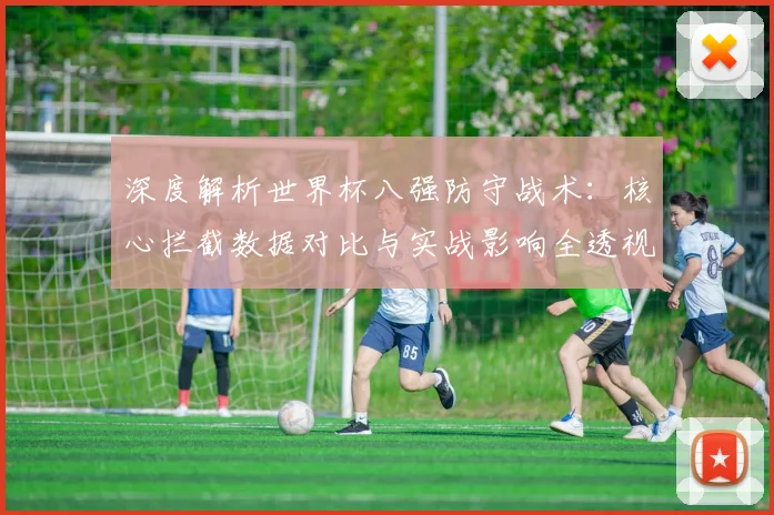 深度解析世界杯八强防守战术：核心拦截数据对比与实战影响全透视