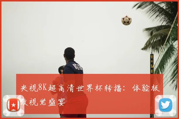 央视8K超高清世界杯转播:体验极致视觉盛宴