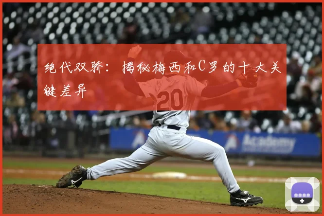绝代双骄：揭秘梅西和C罗的十大关键差异