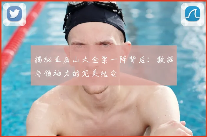揭秘亚历山大全票一阵背后：数据与领袖力的完美结合
