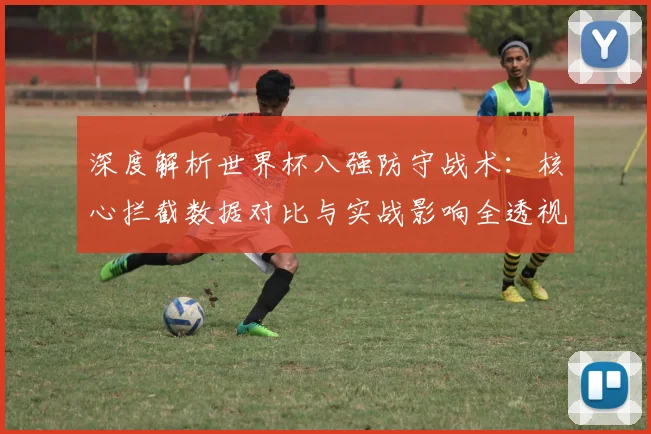 深度解析世界杯八强防守战术：核心拦截数据对比与实战影响全透视