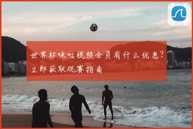 世界杯咪咕视频会员有什么优惠？立即获取观赛指南