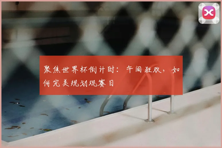 聚焦世界杯倒计时:午间狂欢,如何完美规划观赛日
