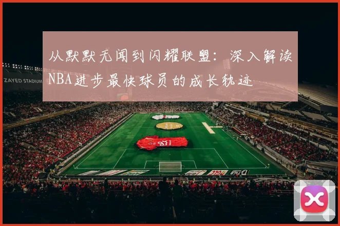 从默默无闻到闪耀联盟：深入解读NBA进步最快球员的成长轨迹