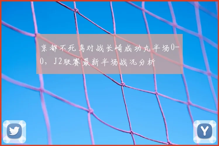 京都不死鸟对战长崎成功丸半场0-0，J2联赛最新半场战况分析