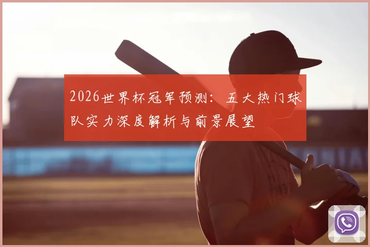 2026世界杯冠军预测：五大热门球队实力深度解析与前景展望