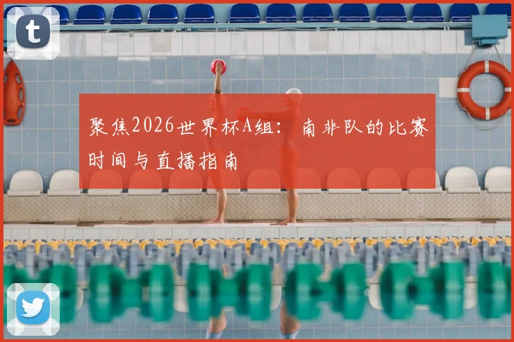 聚焦2026世界杯A组：南非队的比赛时间与直播指南