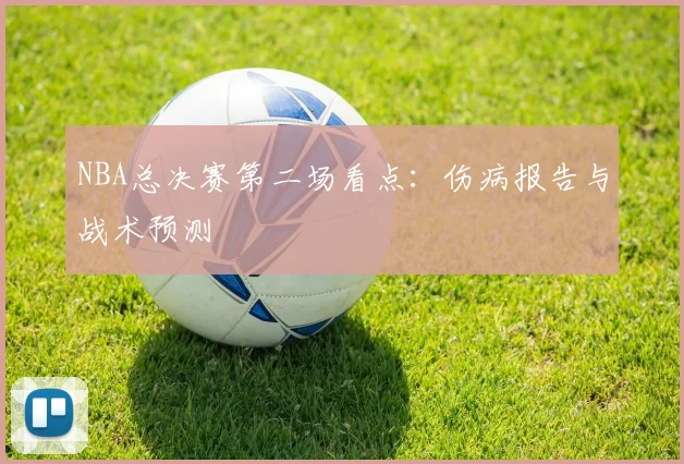 NBA总决赛第二场看点：伤病报告与战术预测