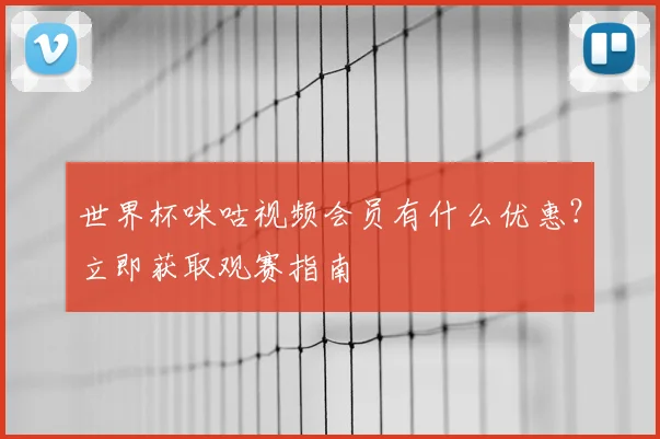 世界杯咪咕视频会员有什么优惠？立即获取观赛指南