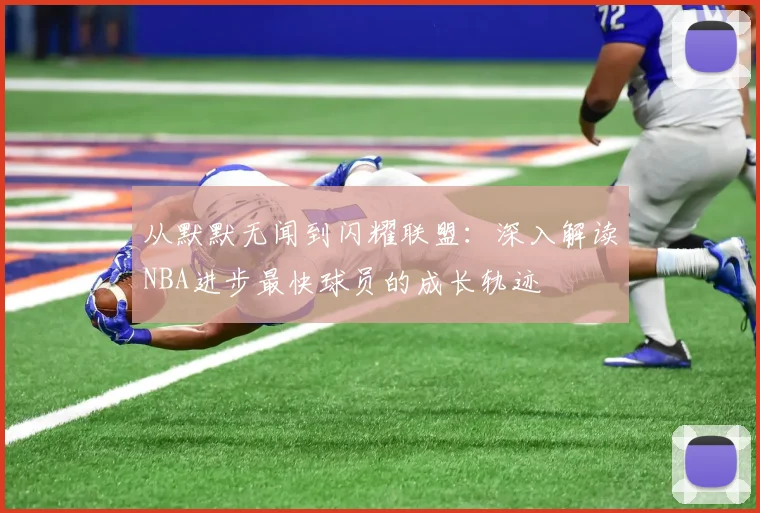 从默默无闻到闪耀联盟：深入解读NBA进步最快球员的成长轨迹
