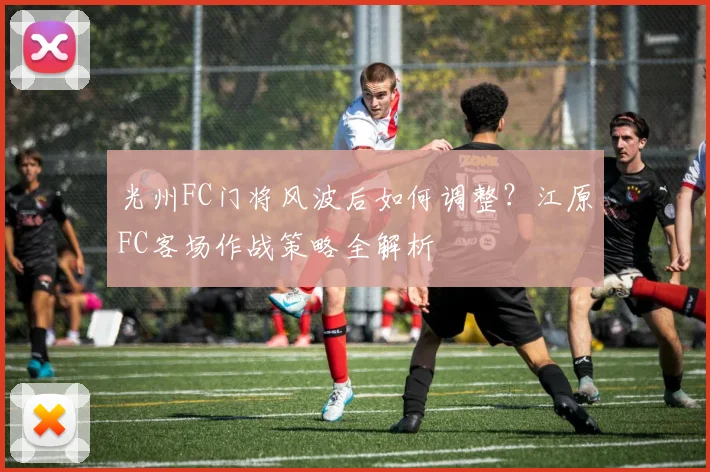 光州FC门将风波后如何调整？江原FC客场作战策略全解析