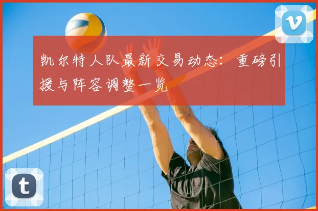 凯尔特人队最新交易动态：重磅引援与阵容调整一览
